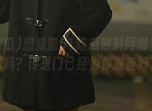 想知道51吃瓜黑料网哪里可以看爆料？传送门已经为你准备好了！