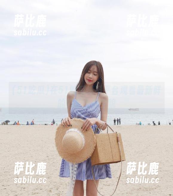 51吃瓜 在51吃瓜爆料平台观看最新鲜的娱乐大瓜全貌
