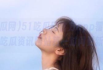 51吃瓜网官方app覆盖热门吃瓜资讯网站第一时间更新