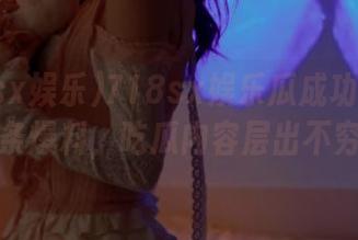 718sx娱乐瓜成功发布多条爆料，吃瓜内容层出不穷