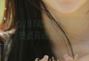 91吃瓜中心网站今日吃瓜热点资讯全收录