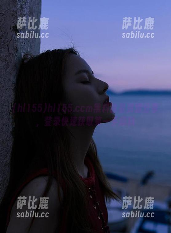 hl155.ccm黑料独家资源分享，登录快速获取第一手爆料