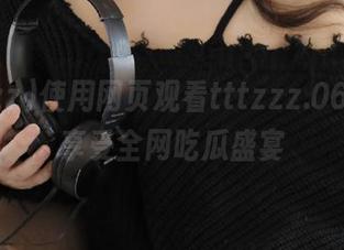 使用网页观看tttzzz.06，尽情享受全网吃瓜盛宴