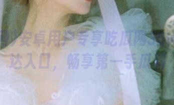 安卓用户专享吃瓜网36w.cc直达入口，畅享第一手瓜料