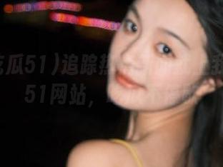 追踪热点新闻就上我爱吃瓜51网站，吃瓜不停歇