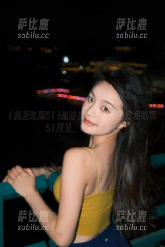 我爱吃瓜51 追踪热点新闻就上我爱吃瓜51网站,吃瓜不停歇