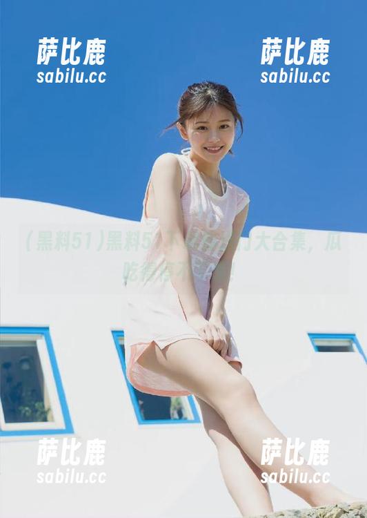 黑料51下载传送门大合集，瓜吃得停不下来！