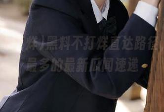 黑料不打烊直达路径，收藏最多的最新瓜闻速递