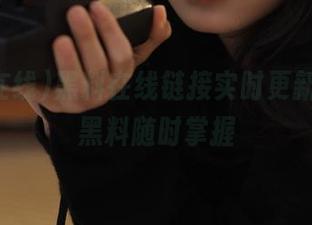 黑料在线链接实时更新，海量黑料随时掌握