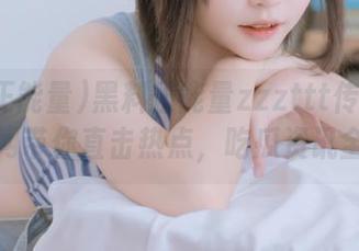 黑料正能量zzzttt传送门永久官网带你直击热点，吃瓜资讯全覆盖