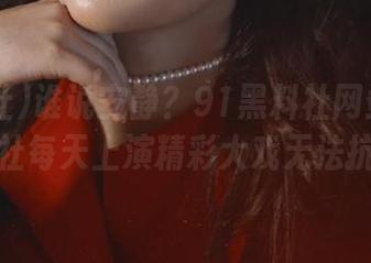 谁说安静？91黑料社网站91黑料社每天上演精彩大戏无法抗拒