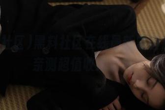 黑料社区在线最新黑料，妹子亲测超值收藏清单