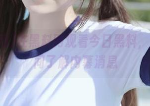 在黑料网观看今日黑料，第一时间了解内幕消息